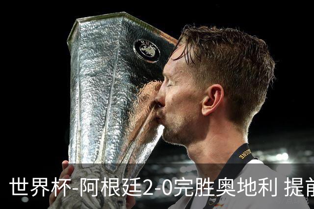 世界杯-阿根廷2-0完胜奥地利 提前一轮小组出线